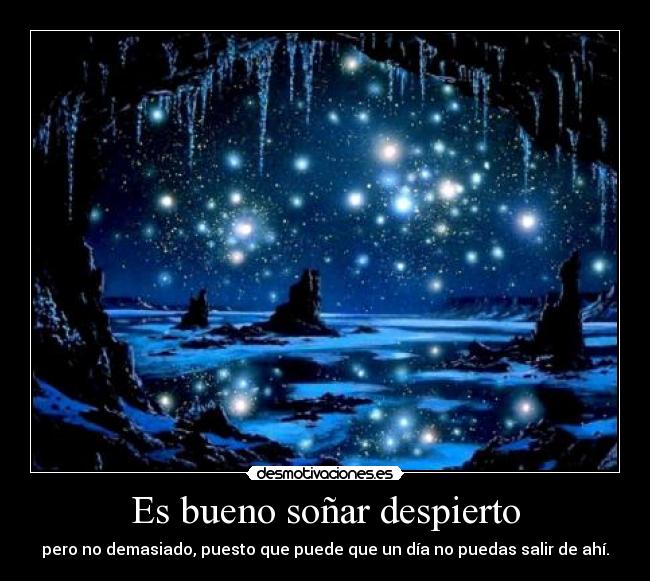 Es bueno soñar despierto - pero no demasiado, puesto que puede que un día no puedas salir de ahí.