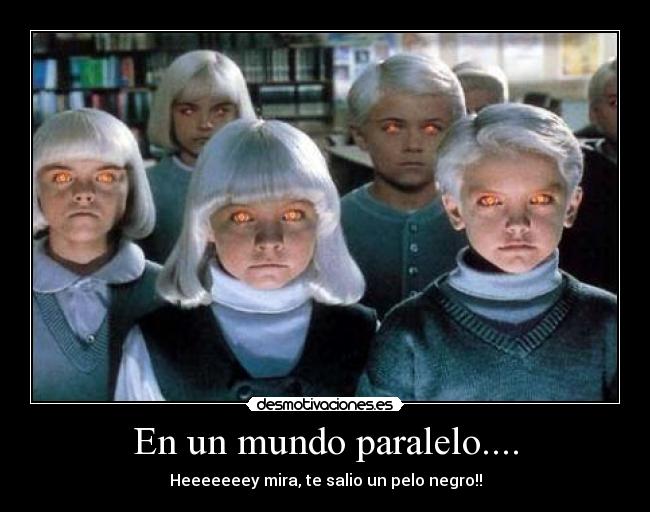 En un mundo paralelo.... - Heeeeeeey mira, te salio un pelo negro!!