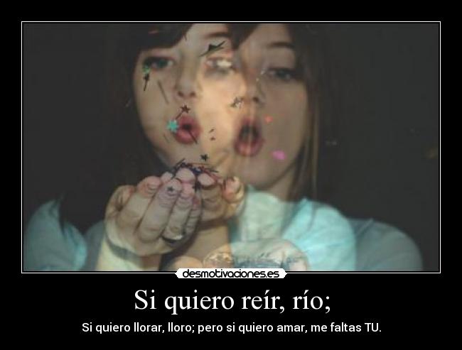 Si quiero reír, río; - Si quiero llorar, lloro; pero si quiero amar, me faltas TU.