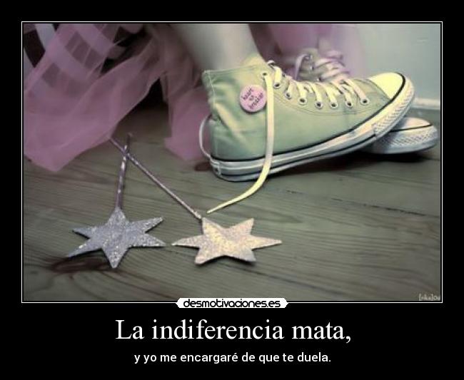 La indiferencia mata, - y yo me encargaré de que te duela.