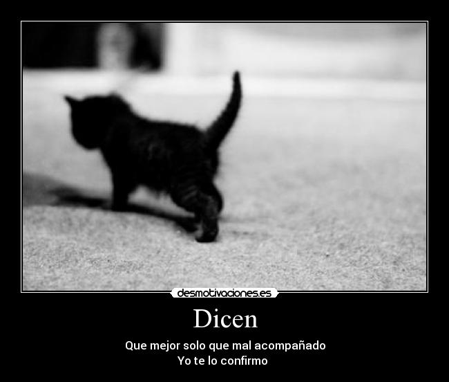 Dicen - Que mejor solo que mal acompañado
Yo te lo confirmo