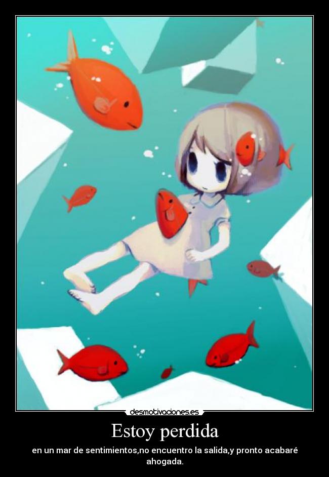 Estoy perdida - en un mar de sentimientos,no encuentro la salida,y pronto acabaré ahogada.