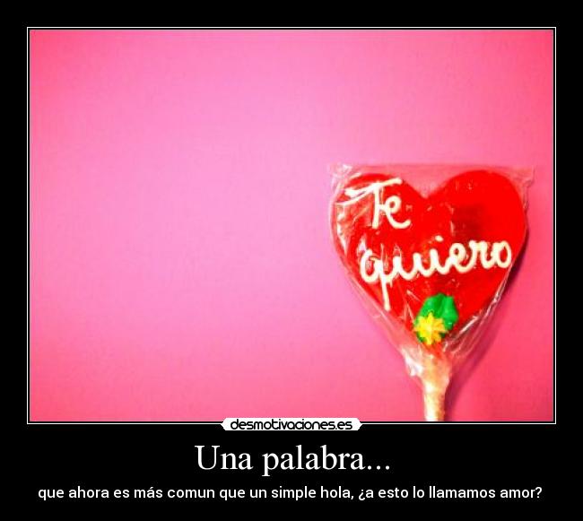 Una palabra... - que ahora es más comun que un simple hola, ¿a esto lo llamamos amor? 