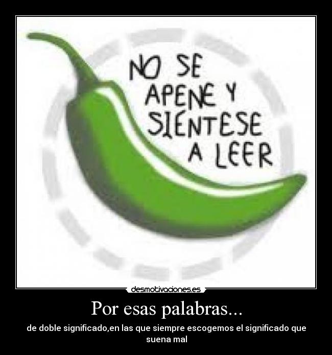 Por esas palabras... - de doble significado,en las que siempre escogemos el significado que suena mal