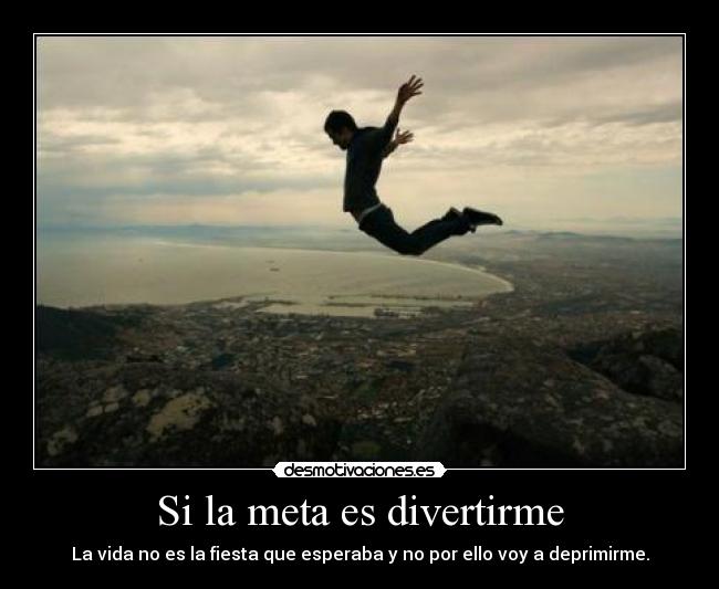 Si la meta es divertirme - La vida no es la fiesta que esperaba y no por ello voy a deprimirme.