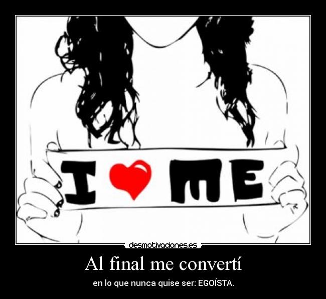 Al final me convertí - en lo que nunca quise ser: EGOÍSTA.