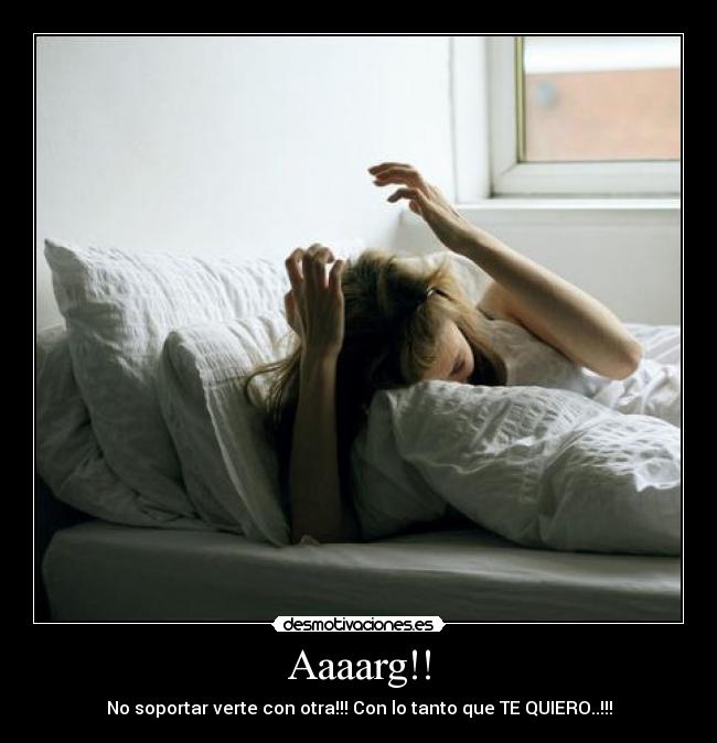 Aaaarg!! - No soportar verte con otra!!! Con lo tanto que TE QUIERO..!!!