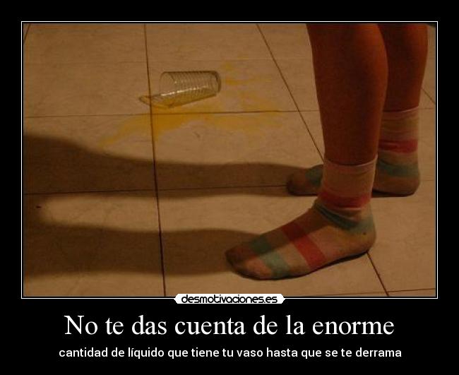No te das cuenta de la enorme - cantidad de líquido que tiene tu vaso hasta que se te derrama