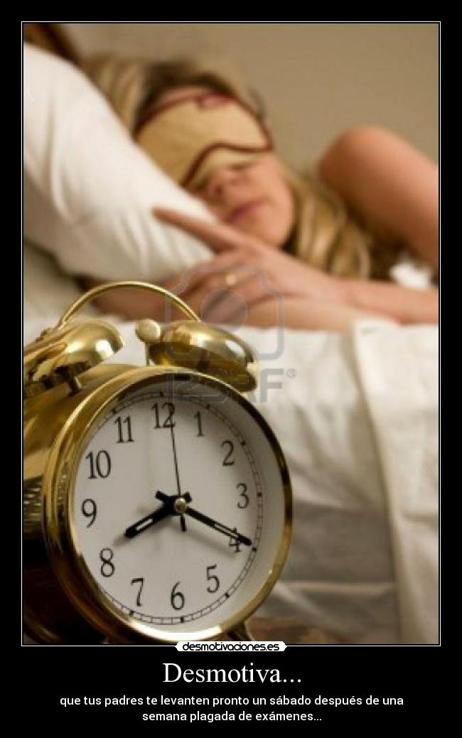 Desmotiva... - que tus padres te levanten pronto un sábado después de una
semana plagada de exámenes...