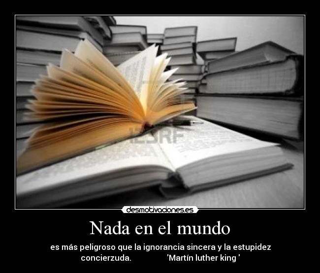 Nada en el mundo - es más peligroso que la ignorancia sincera y la estupidez
concierzuda.                  Martín luther king 