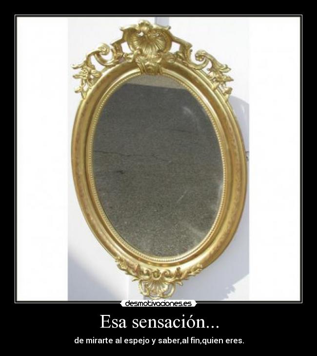 Esa sensación... - de mirarte al espejo y saber,al fin,quien eres.