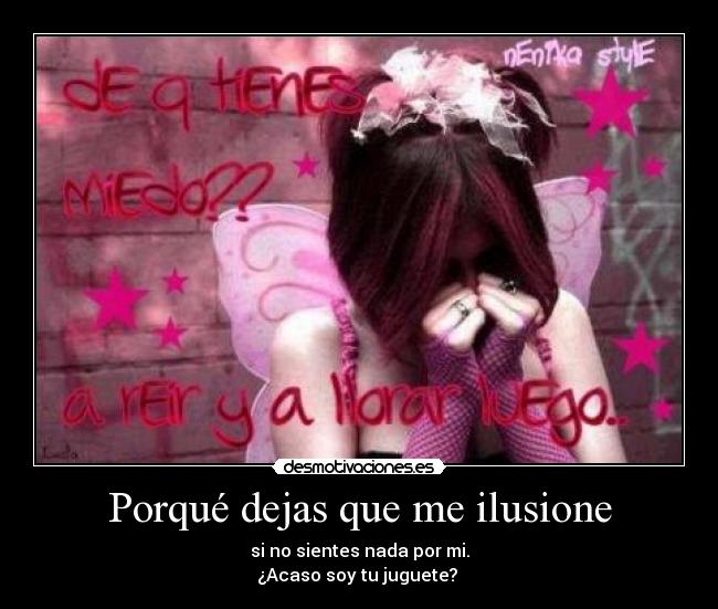 Porqué dejas que me ilusione - si no sientes nada por mi.
¿Acaso soy tu juguete?