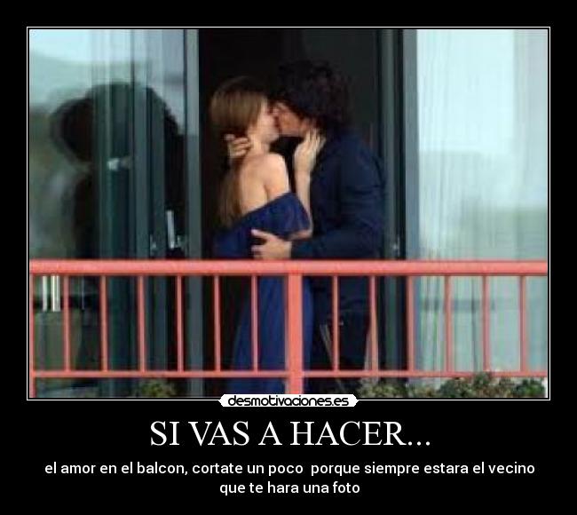 SI VAS A HACER... - el amor en el balcon, cortate un poco porque siempre estara el vecino
que te hara una foto