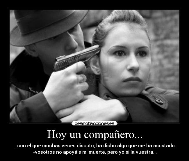 Hoy un compañero... - ...con el que muchas veces discuto, ha dicho algo que me ha asustado:
-vosotros no apoyáis mi muerte, pero yo si la vuestra...