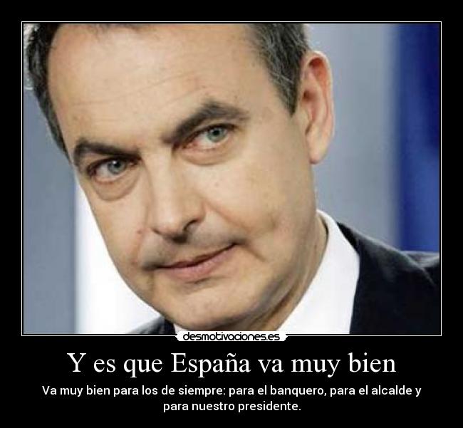 Y es que España va muy bien - Va muy bien para los de siempre: para el banquero, para el alcalde y
para nuestro presidente.