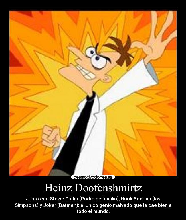 Heinz Doofenshmirtz - Junto con Stewe Griffin (Padre de familia), Hank Scorpio (los
Simpsons) y Joker (Batman); el unico genio malvado que le cae bien a
todo el mundo.