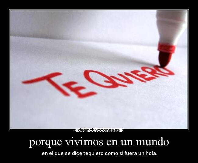 porque vivimos en un mundo - en el que se dice tequiero como si fuera un hola.