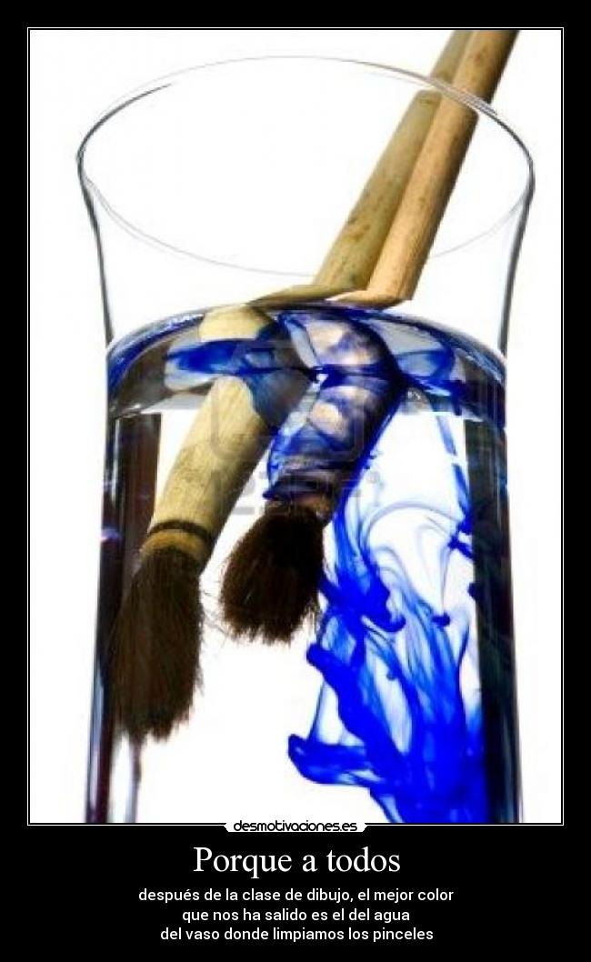 Porque a todos - después de la clase de dibujo, el mejor color
que nos ha salido es el del agua
del vaso donde limpiamos los pinceles