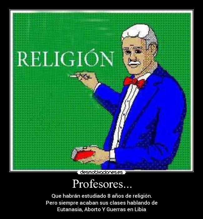 Profesores... - Que habrán estudiado 8 años de religión.
Pero siempre acaban sus clases hablando de
Eutanasia, Aborto Y Guerras en Libia