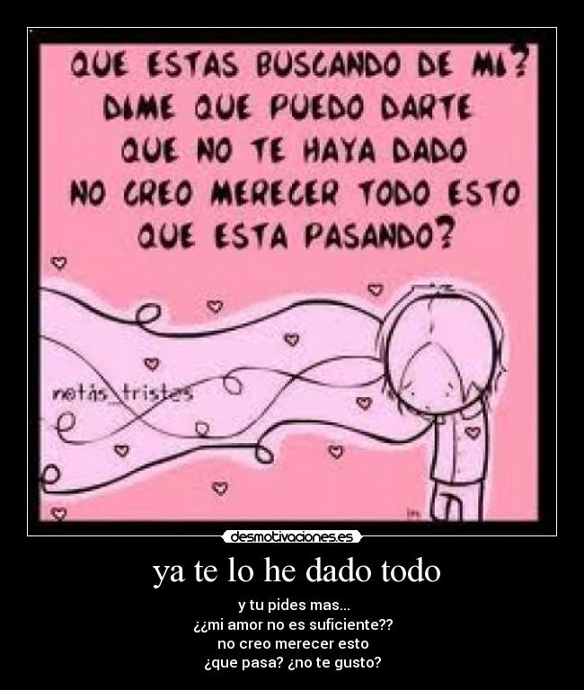ya te lo he dado todo - y tu pides mas...
¿¿mi amor no es suficiente??
no creo merecer esto
¿que pasa? ¿no te gusto?