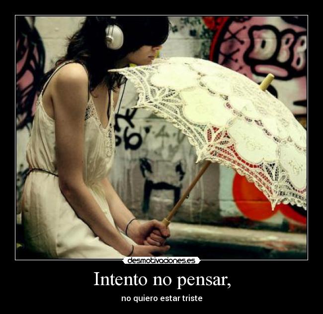 Intento no pensar, - no quiero estar triste