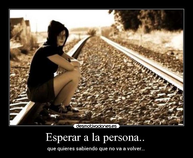 Esperar a la persona.. - que quieres sabiendo que no va a volver...