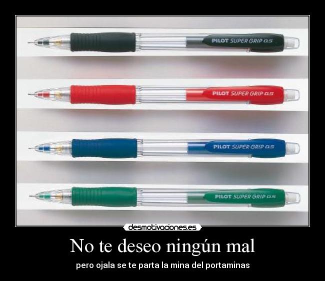 No te deseo ningún mal - pero ojala se te parta la mina del portaminas