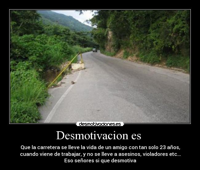 Desmotivacion es  - Que la carretera se lleve la vida de un amigo con tan solo 23 años,
cuando viene de trabajar, y no se lleve a asesinos, violadores etc...
Eso señores si que desmotiva