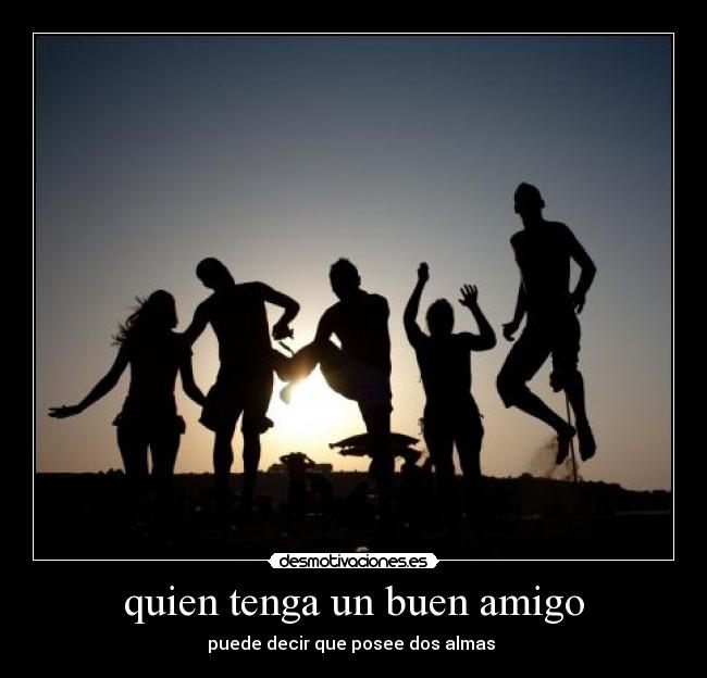 quien tenga un buen amigo - puede decir que posee dos almas 