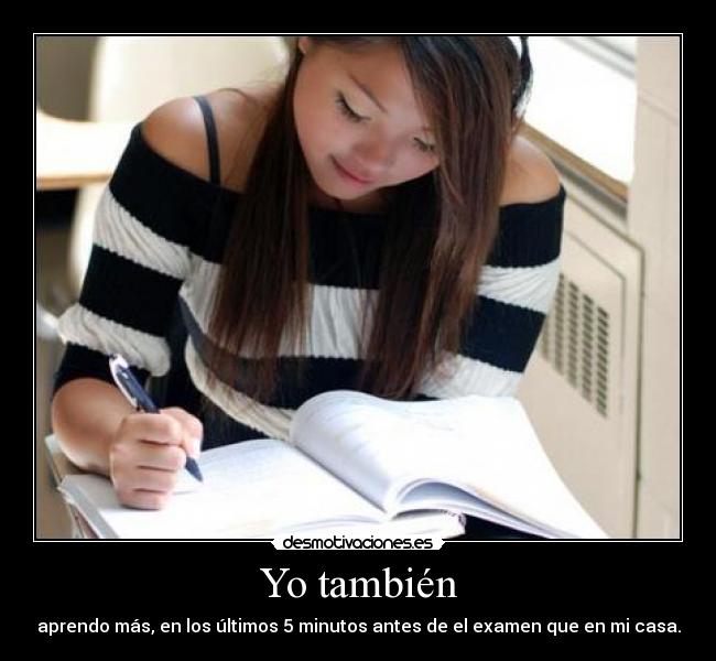 Yo también - aprendo más, en los últimos 5 minutos antes de el examen que en mi casa.