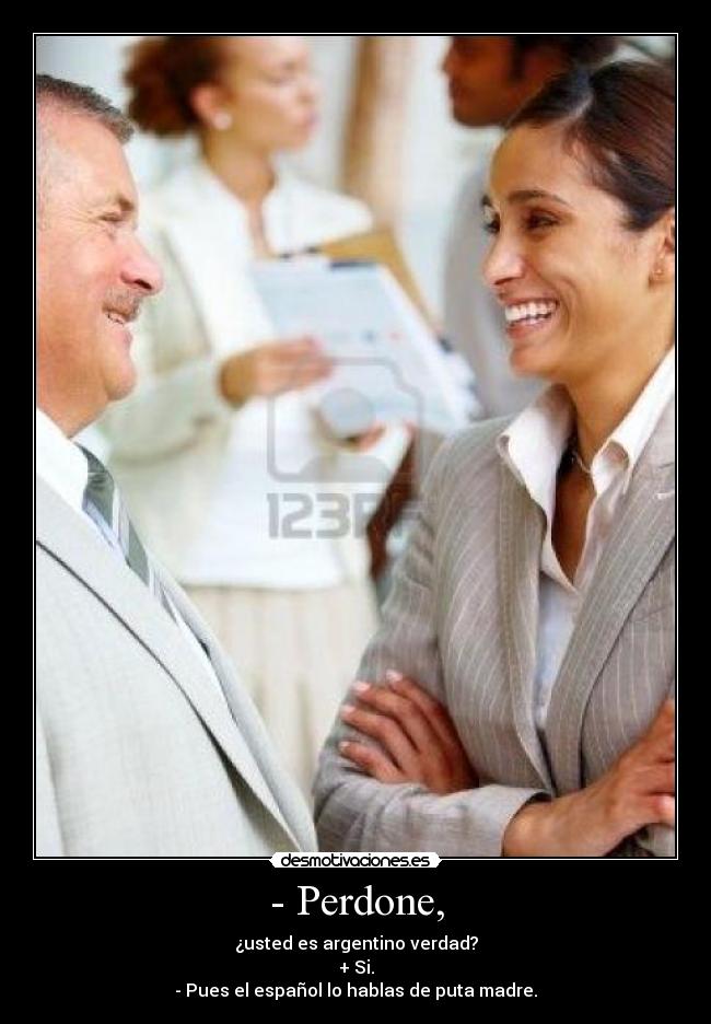 - Perdone, - ¿usted es argentino verdad?
+ Si.
- Pues el español lo hablas de puta madre.