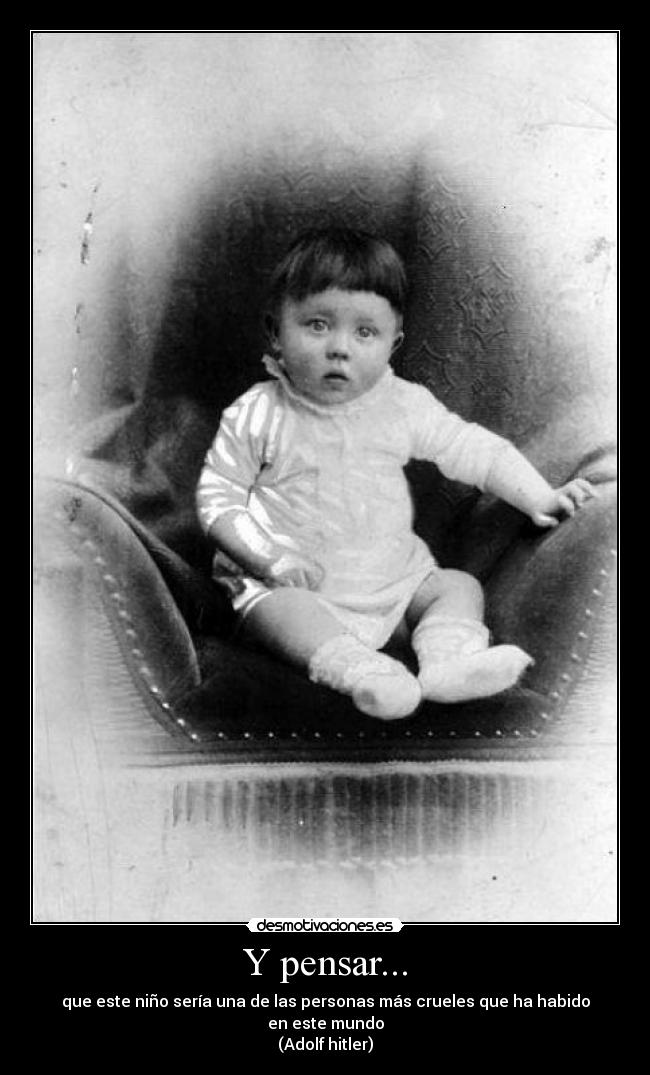 Y pensar... - que este niño sería una de las personas más crueles que ha habido en este mundo
(Adolf hitler)