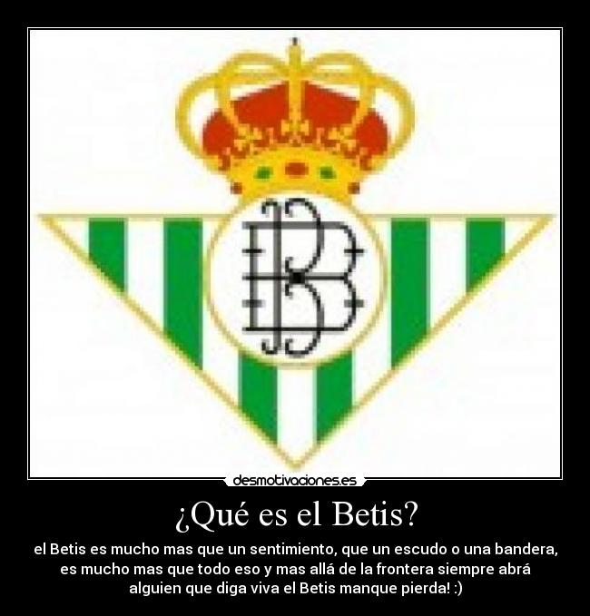 ¿Qué es el Betis? - el Betis es mucho mas que un sentimiento, que un escudo o una bandera,
es mucho mas que todo eso y mas allá de la frontera siempre abrá
alguien que diga viva el Betis manque pierda! :)