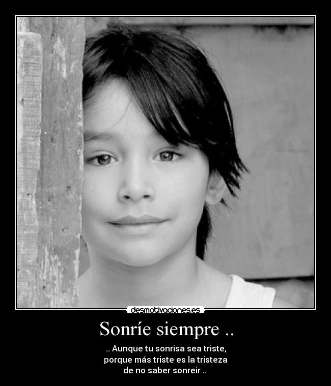 Sonríe siempre .. - .. Aunque tu sonrisa sea triste,
porque más triste es la tristeza
de no saber sonreir ..