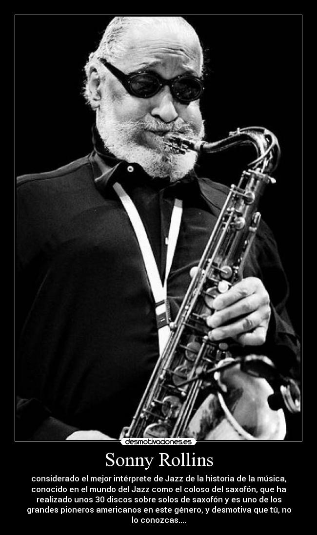 Sonny Rollins - considerado el mejor intérprete de Jazz de la historia de la música,
conocido en el mundo del Jazz como el coloso del saxofón, que ha
realizado unos 30 discos sobre solos de saxofón y es uno de los
grandes pioneros americanos en este género, y desmotiva que tú, no
lo conozcas....