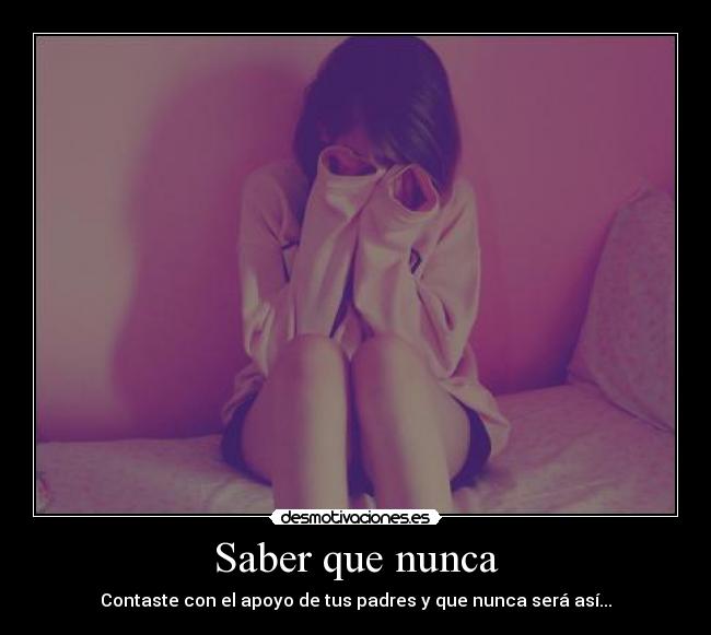 Saber que nunca - Contaste con el apoyo de tus padres y que nunca será así...