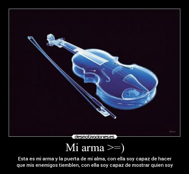 Mi arma >=) - Esta es mi arma y la puerta de mi alma, con ella soy capaz de hacer
que mis enemigos tiemblen, con ella soy capaz de mostrar quien soy