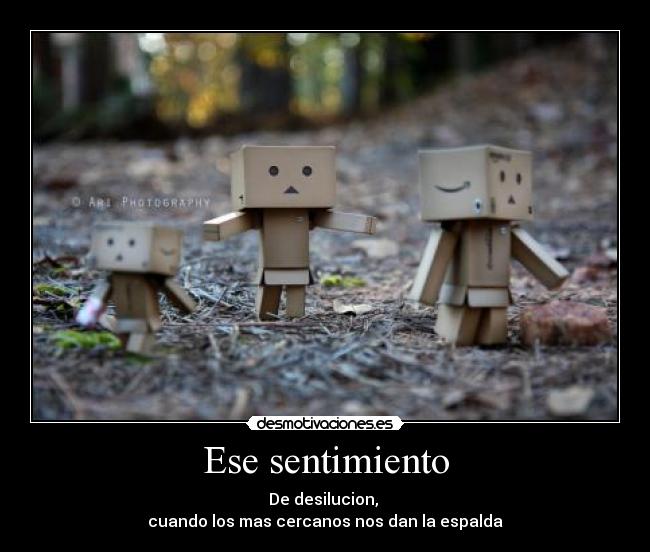 Ese sentimiento - De desilucion,
cuando los mas cercanos nos dan la espalda