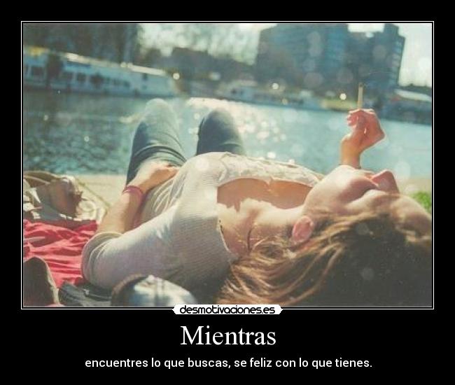 Mientras - encuentres lo que buscas, se feliz con lo que tienes.