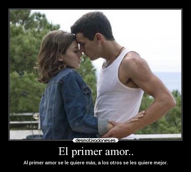 El primer amor.. - Al primer amor se le quiere más, a los otros se les quiere mejor.