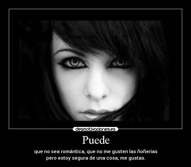 Puede - que no sea romántica, que no me gusten las ñoñerias
pero estoy segura de una cosa, me gustas.