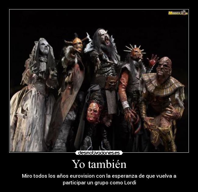 Yo también - Miro todos los años eurovision con la esperanza de que vuelva a
participar un grupo como Lordi