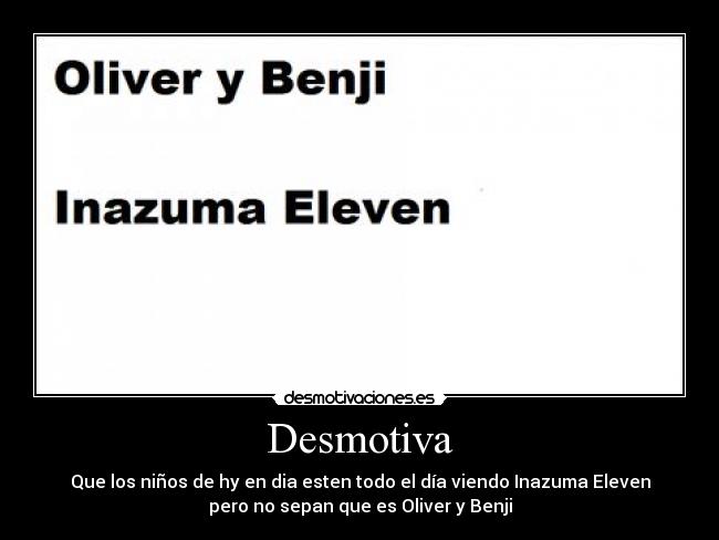 Desmotiva - Que los niños de hy en dia esten todo el día viendo Inazuma Eleven
pero no sepan que es Oliver y Benji