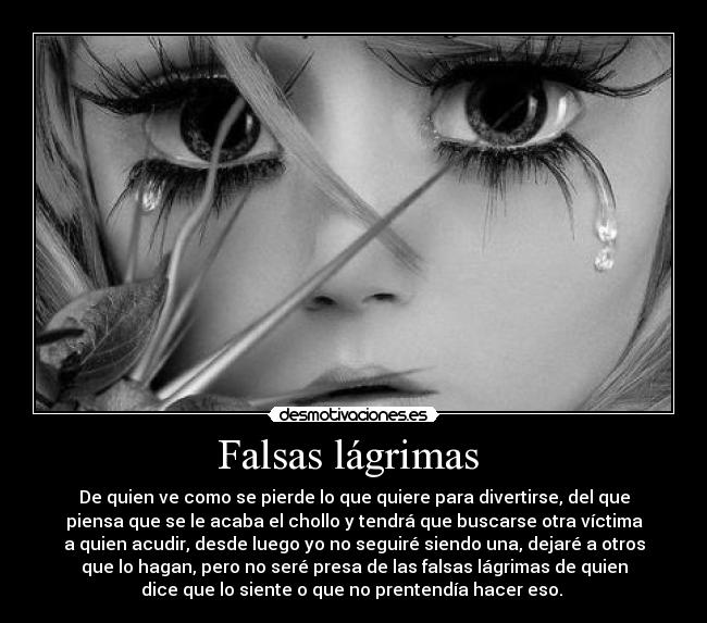 Falsas lágrimas  - De quien ve como se pierde lo que quiere para divertirse, del que
piensa que se le acaba el chollo y tendrá que buscarse otra víctima
a quien acudir, desde luego yo no seguiré siendo una, dejaré a otros
que lo hagan, pero no seré presa de las falsas lágrimas de quien
dice que lo siente o que no prentendía hacer eso. 