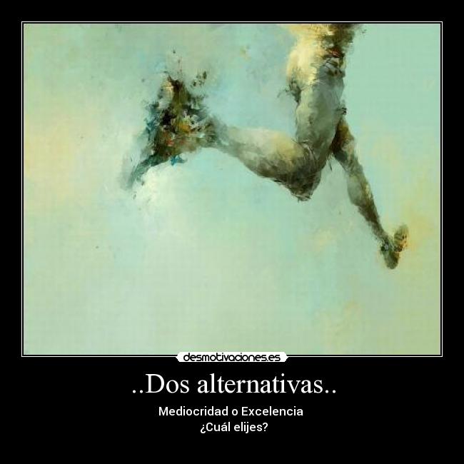 ..Dos alternativas.. - Mediocridad o Excelencia 
 ¿Cuál elijes?
