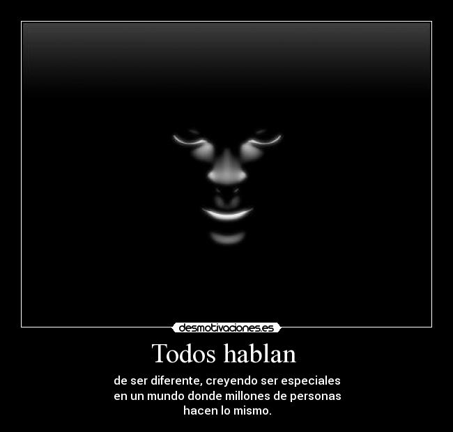 Todos hablan - de ser diferente, creyendo ser especiales
en un mundo donde millones de personas
hacen lo mismo.
