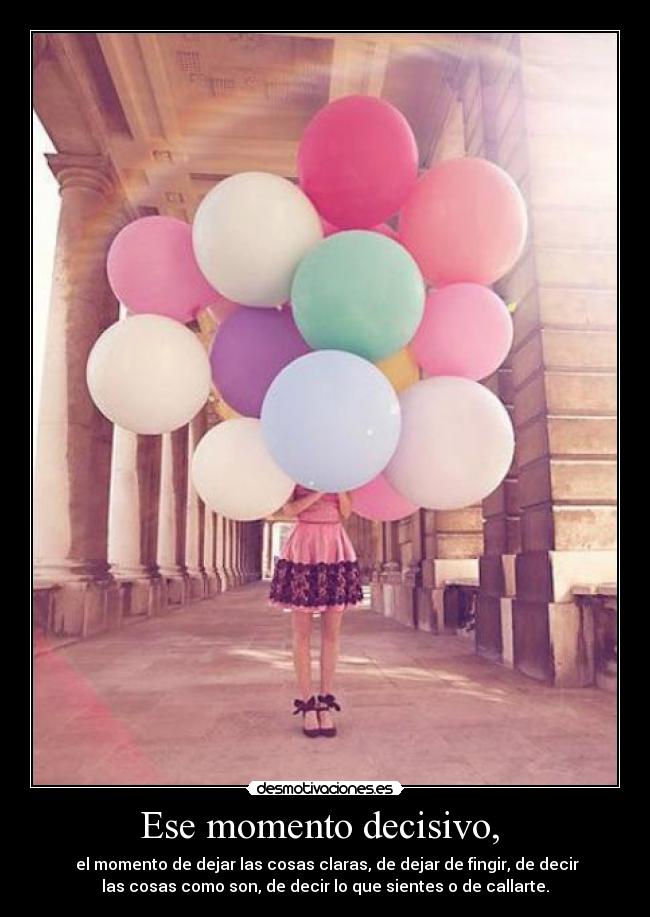 Ese momento decisivo, - el momento de dejar las cosas claras, de dejar de fingir, de decir
las cosas como son, de decir lo que sientes o de callarte.