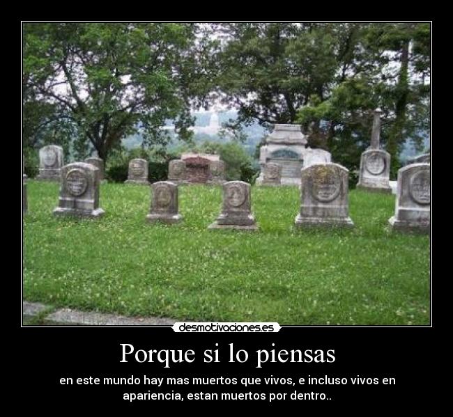 Porque si lo piensas - en este mundo hay mas muertos que vivos, e incluso vivos en
apariencia, estan muertos por dentro..