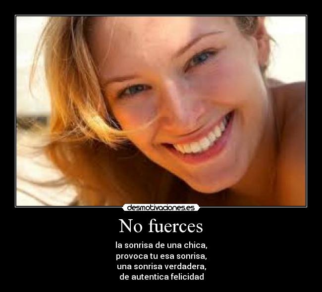 No fuerces - la sonrisa de una chica,
provoca tu esa sonrisa,
una sonrisa verdadera,
de autentica felicidad