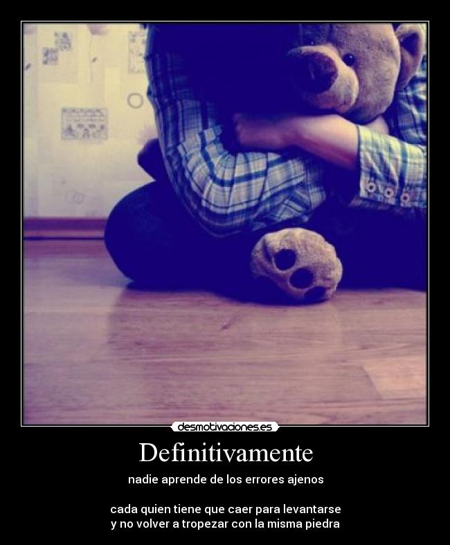 Definitivamente - nadie aprende de los errores ajenos
cada quien tiene que caer para levantarse
y no volver a tropezar con la misma piedra